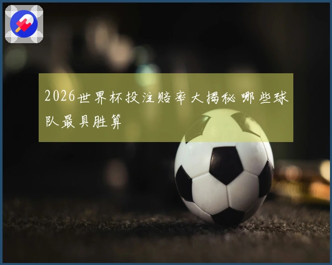 2026世界杯投注赔率大揭秘 哪些球队最具胜算