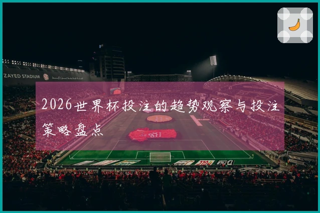 2026世界杯投注的趋势观察与投注策略盘点