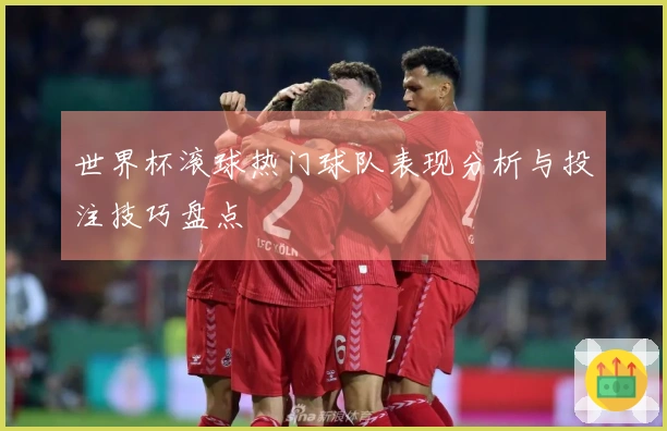 世界杯滚球热门球队表现分析与投注技巧盘点