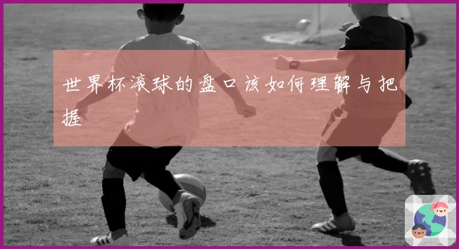 世界杯滚球的盘口该如何理解与把握