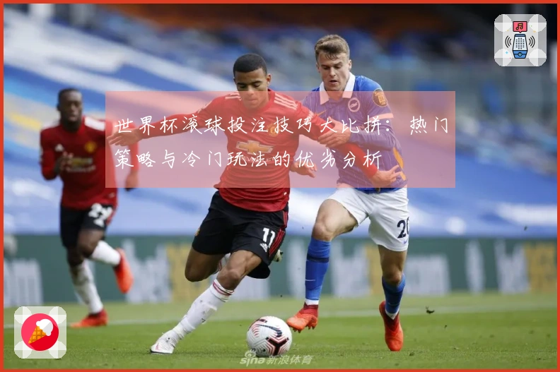 世界杯滚球投注技巧大比拼：热门策略与冷门玩法的优劣分析
