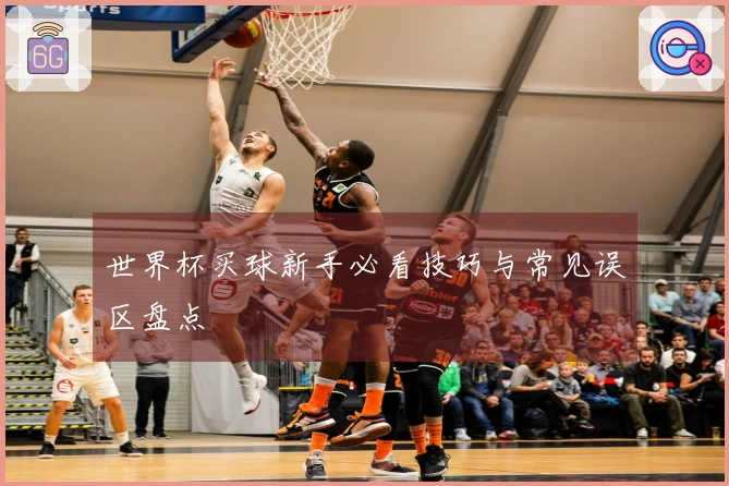 世界杯买球新手必看技巧与常见误区盘点