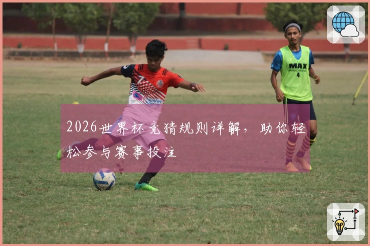 2026世界杯竞猜规则详解，助你轻松参与赛事投注