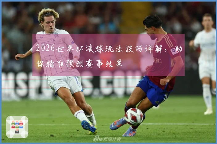 2026世界杯滚球玩法技巧详解，助你精准预测赛事结果