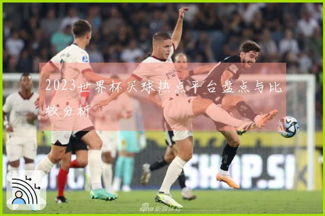 2023世界杯买球热点平台盘点与比较分析