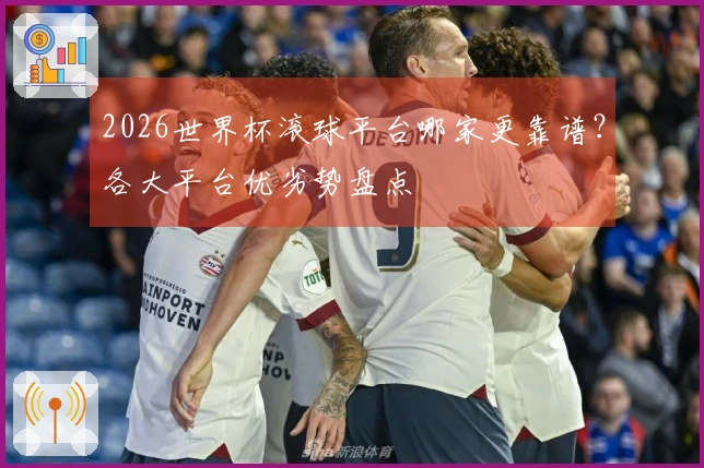 2026世界杯滚球平台哪家更靠谱？各大平台优劣势盘点