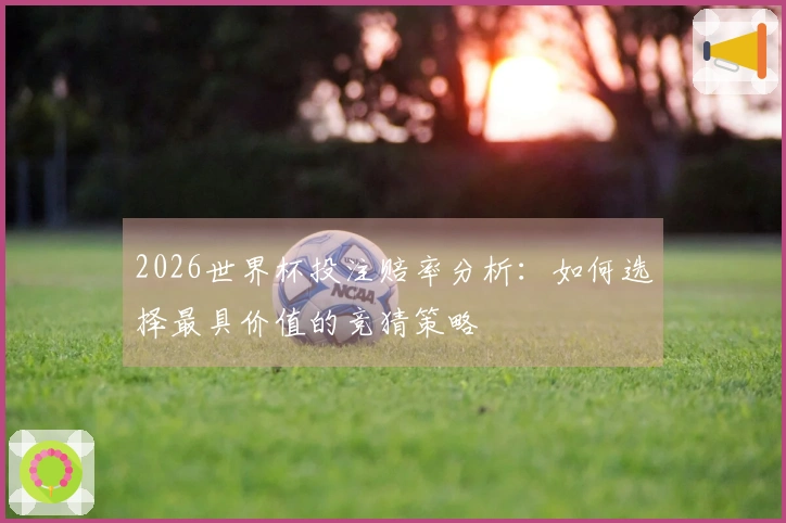 2026世界杯投注赔率分析：如何选择最具价值的竞猜策略