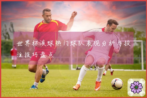 世界杯滚球热门球队表现分析与投注技巧盘点