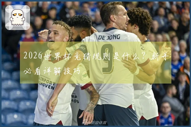 2026世界杯竞猜规则是什么？新手必看详解技巧