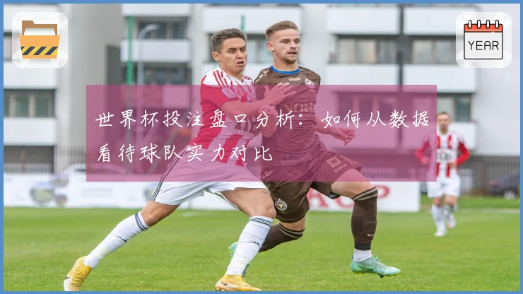 世界杯投注盘口分析：如何从数据看待球队实力对比