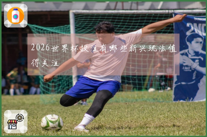 2026世界杯投注有哪些新兴玩法值得关注