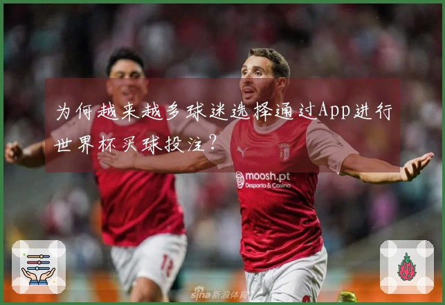 为何越来越多球迷选择通过App进行世界杯买球投注？