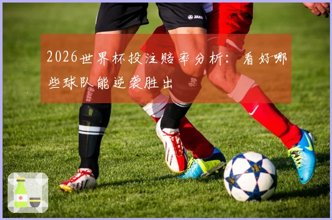 2026世界杯投注赔率分析：看好哪些球队能逆袭胜出