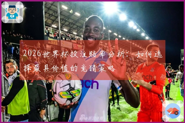 2026世界杯投注赔率分析：如何选择最具价值的竞猜策略