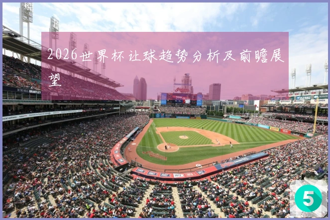 2026世界杯让球趋势分析及前瞻展望