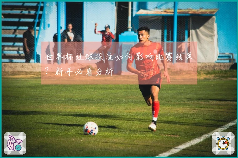 世界杯让球投注如何影响比赛结果？新手必看分析