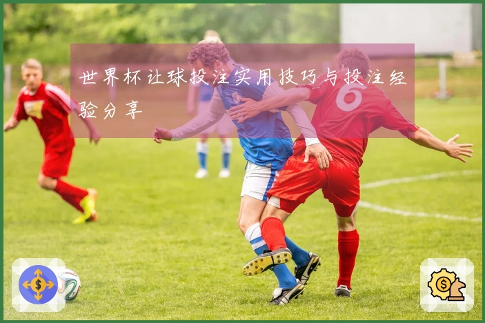 世界杯让球投注实用技巧与投注经验分享