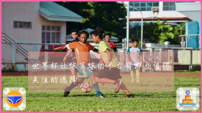 世界杯让球买球的平台有哪些值得关注的选择