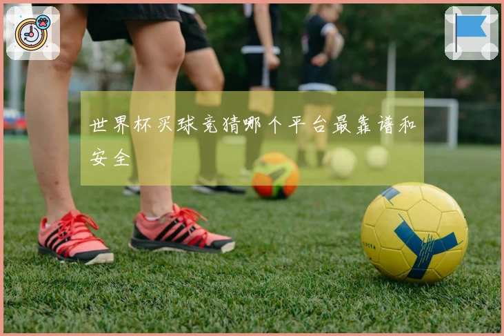 世界杯买球竞猜哪个平台最靠谱和安全