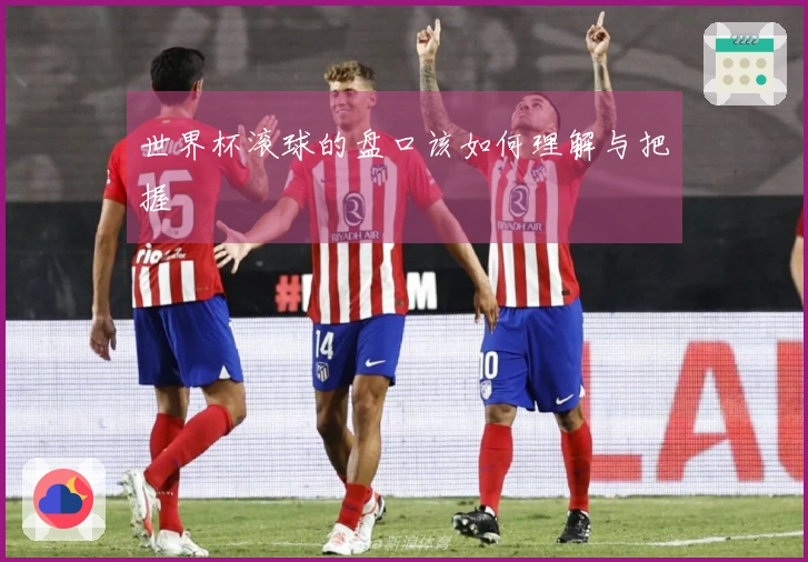 世界杯滚球的盘口该如何理解与把握