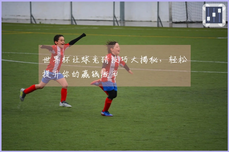 世界杯让球竞猜技巧大揭秘，轻松提升你的赢钱概率